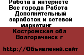   Работа в интернете - Все города Работа » Дополнительный заработок и сетевой маркетинг   . Костромская обл.,Волгореченск г.